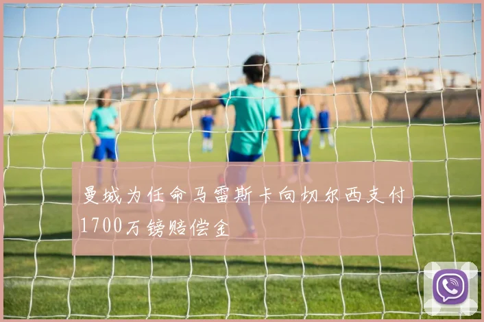 曼城为任命马雷斯卡向切尔西支付1700万镑赔偿金