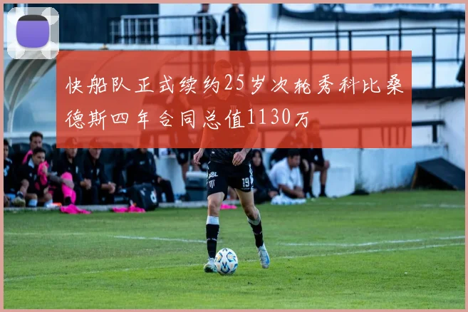快船队正式续约25岁次轮秀科比桑德斯四年合同总值1130万