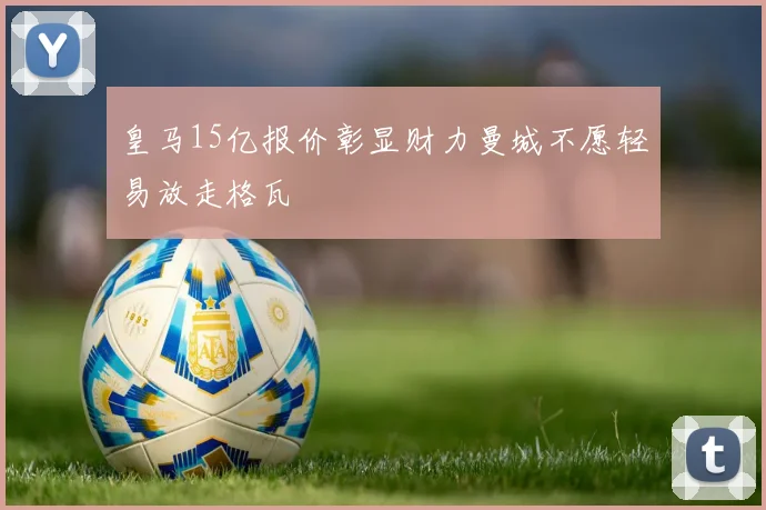 皇马15亿报价彰显财力曼城不愿轻易放走格瓦