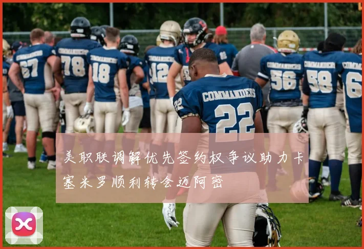 美职联调解优先签约权争议助力卡塞米罗顺利转会迈阿密