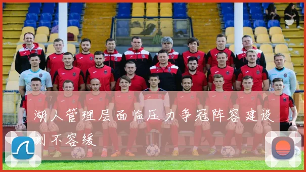 湖人管理层面临压力争冠阵容建设刻不容缓