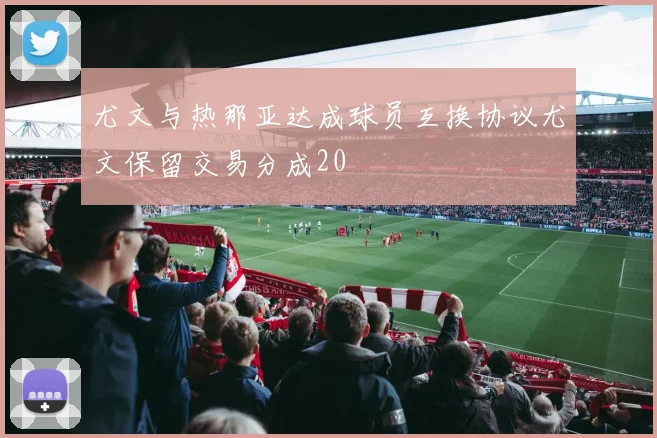 尤文与热那亚达成球员互换协议尤文保留交易分成20