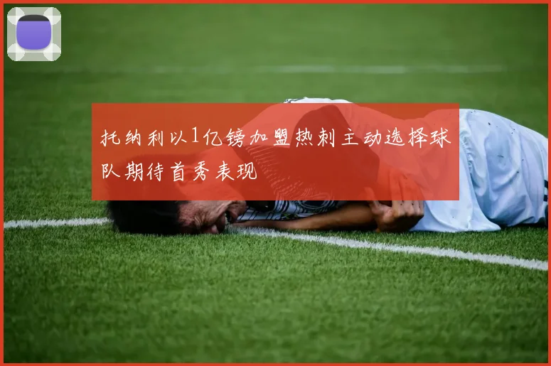 托纳利以1亿镑加盟热刺主动选择球队期待首秀表现