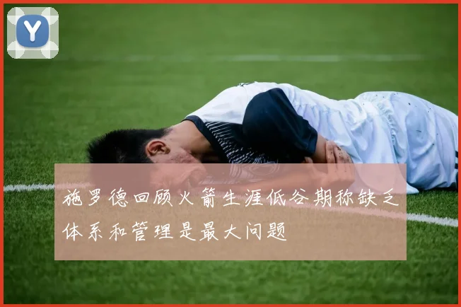 施罗德回顾火箭生涯低谷期称缺乏体系和管理是最大问题