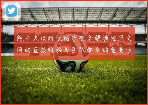 阿卡夫谈对位防守理念强调控卫之间的直接对抗与团队配合的重要性