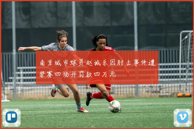 南京城市球员赵诚乐因肘击事件遭禁赛四场并罚款四万元