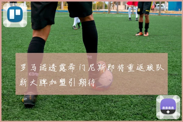 罗马诺透露希门尼斯即将重返狼队新大牌加盟引期待