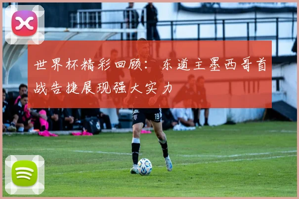 世界杯精彩回顾：东道主墨西哥首战告捷展现强大实力