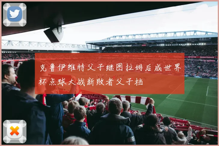 克鲁伊维特父子继图拉姆后成世界杯点球大战新败者父子档