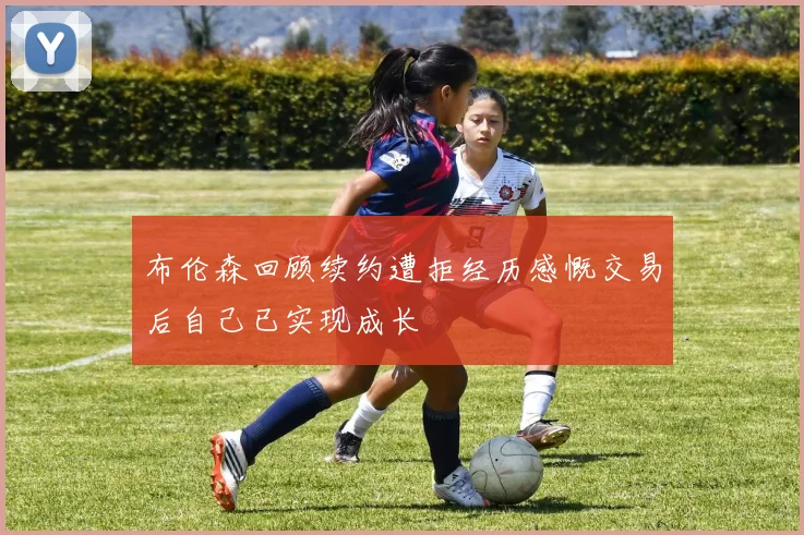 布伦森回顾续约遭拒经历感慨交易后自己已实现成长