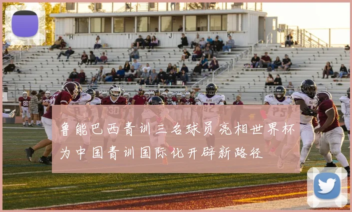 鲁能巴西青训三名球员亮相世界杯为中国青训国际化开辟新路径