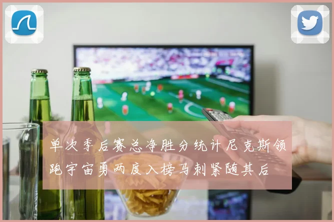 单次季后赛总净胜分统计尼克斯领跑宇宙勇两度入榜马刺紧随其后