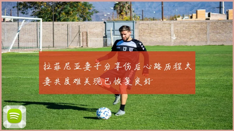 拉菲尼亚妻子分享伤后心路历程夫妻共度难关现已恢复良好