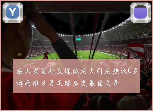 成人女星社交媒体发文引发热议C罗梅西谁才是足球历史最佳之争